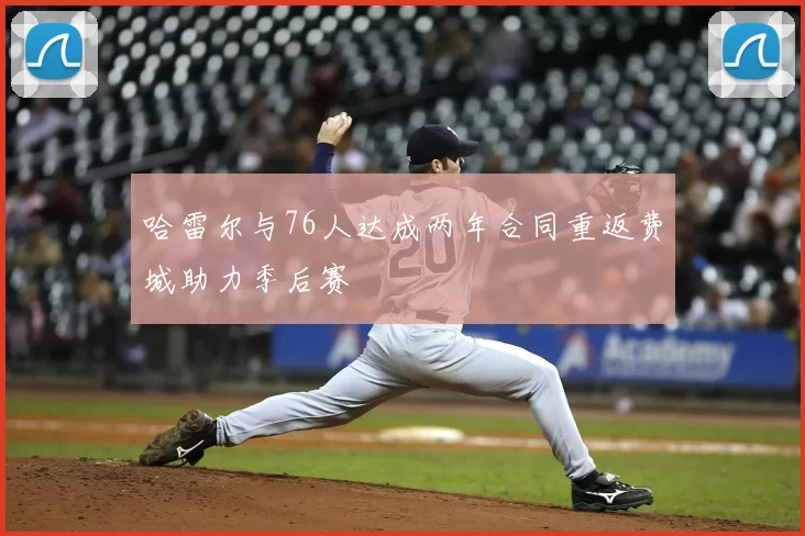 哈雷尔与76人达成两年合同重返费城助力季后赛