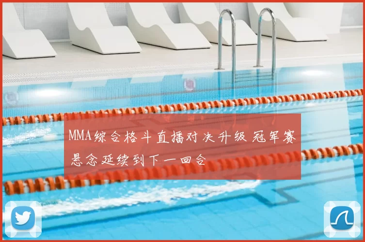 MMA综合格斗直播对决升级 冠军赛悬念延续到下一回合