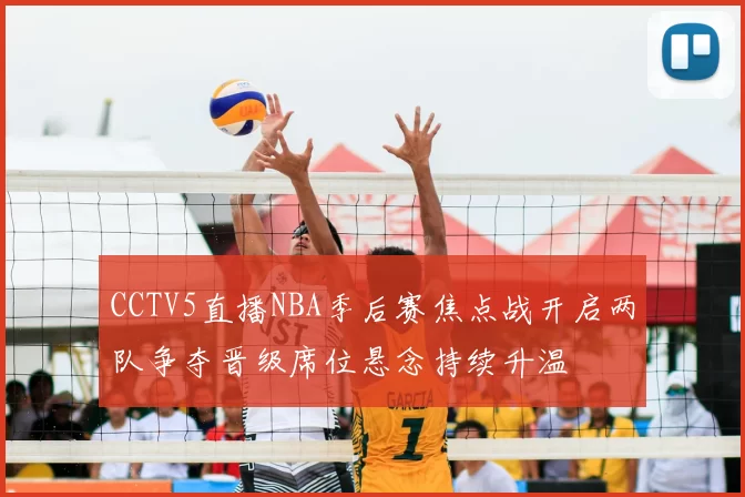 CCTV5直播NBA季后赛焦点战开启两队争夺晋级席位悬念持续升温