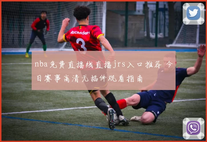 nba免费直播线直播jrs入口推荐 今日赛事高清无插件观看指南