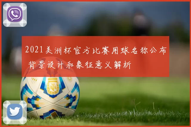 2021美洲杯官方比赛用球名称公布 背景设计和象征意义解析