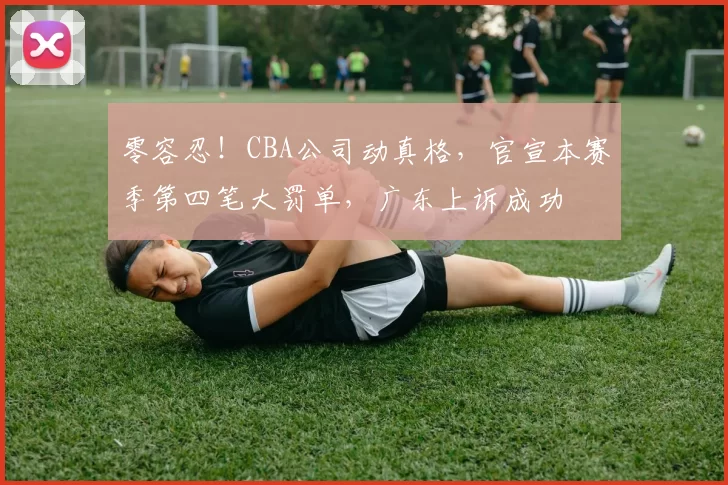 零容忍！CBA公司动真格，官宣本赛季第四笔大罚单，广东上诉成功