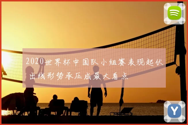 2020世界杯中国队小组赛表现起伏 出线形势承压成最大看点