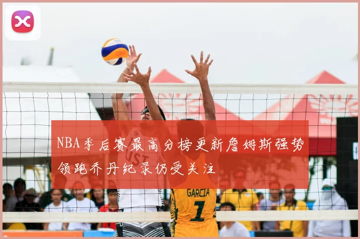 NBA季后赛最高分榜更新詹姆斯强势领跑乔丹纪录仍受关注