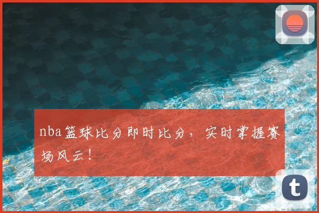 nba篮球比分即时比分，实时掌握赛场风云！