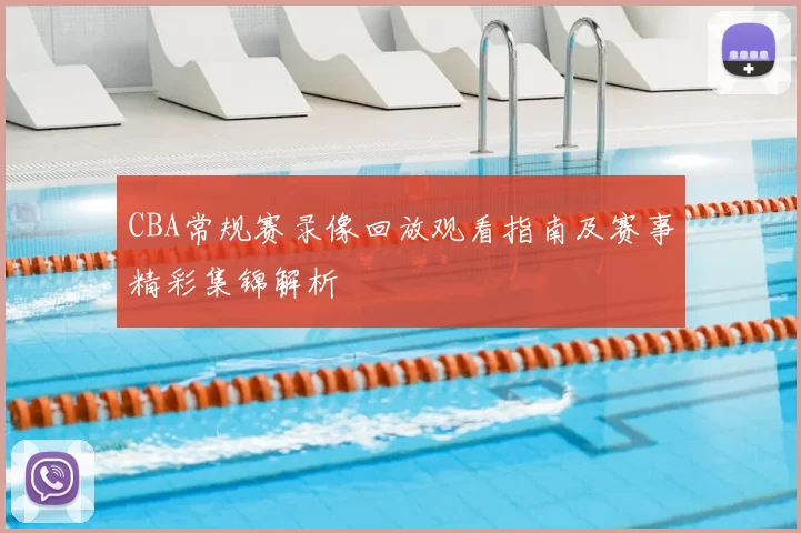 CBA常规赛录像回放观看指南及赛事精彩集锦解析