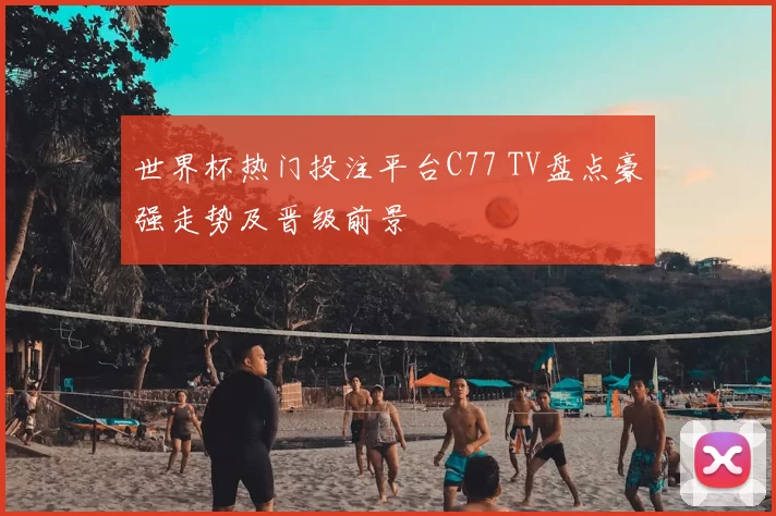 世界杯热门投注平台C77 TV盘点豪强走势及晋级前景