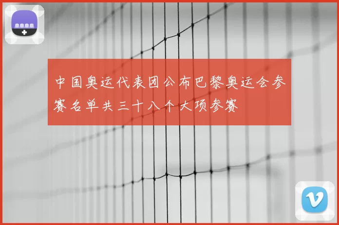 中国奥运代表团公布巴黎奥运会参赛名单共三十八个大项参赛
