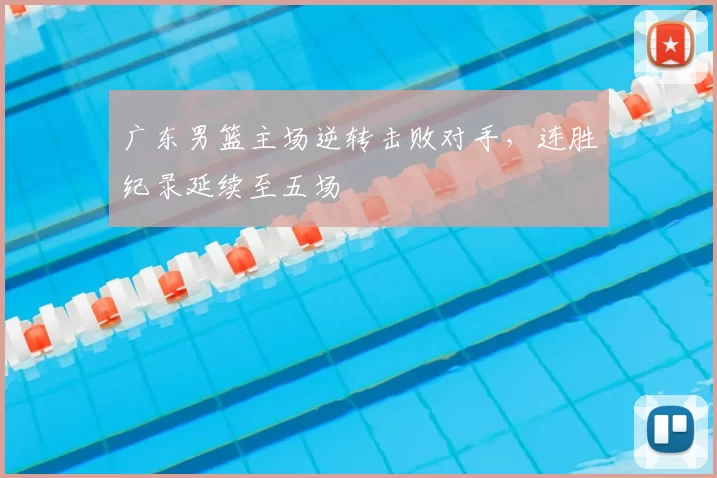 广东男篮主场逆转击败对手，连胜纪录延续至五场