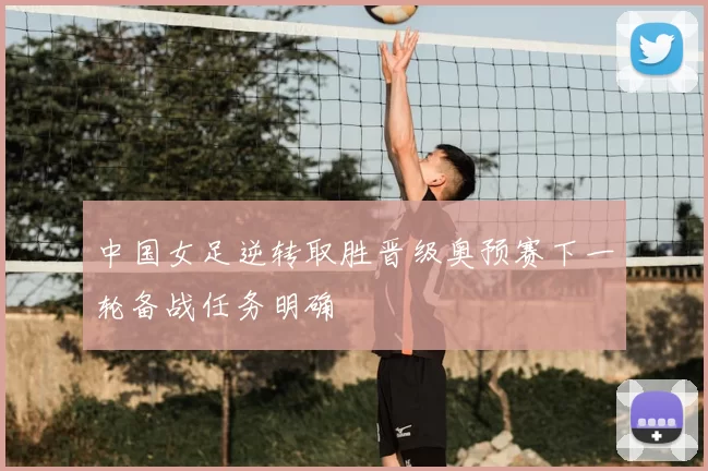 中国女足逆转取胜晋级奥预赛下一轮备战任务明确