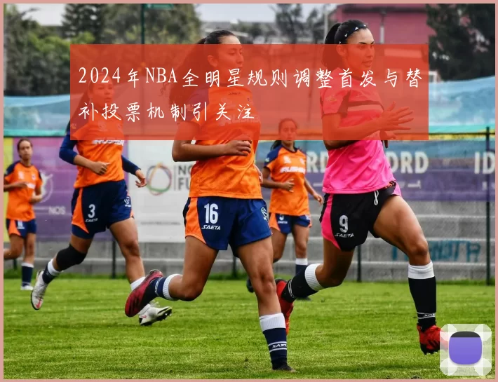 2024年NBA全明星规则调整首发与替补投票机制引关注