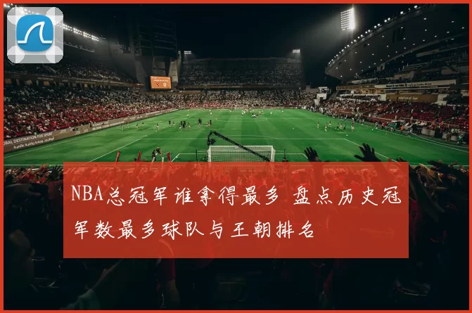 NBA总冠军谁拿得最多 盘点历史冠军数最多球队与王朝排名