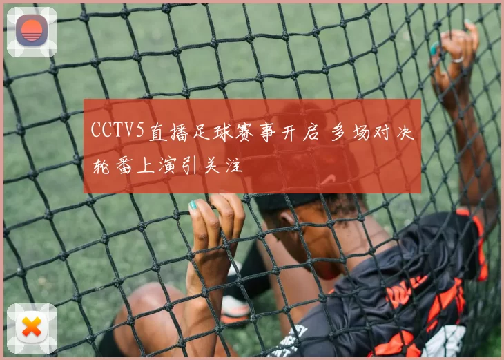 CCTV5直播足球赛事开启 多场对决轮番上演引关注