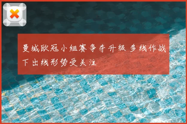 曼城欧冠小组赛争夺升级 多线作战下出线形势受关注