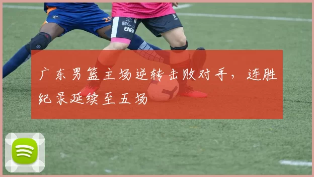 广东男篮主场逆转击败对手，连胜纪录延续至五场