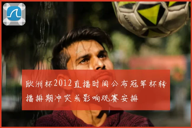 欧洲杯2012直播时间公布冠军杯转播排期冲突或影响观赛安排