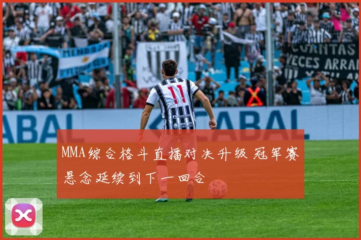 MMA综合格斗直播对决升级 冠军赛悬念延续到下一回合