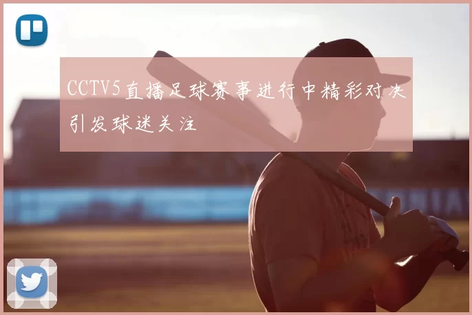 CCTV5直播足球赛事进行中精彩对决引发球迷关注