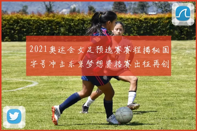 2021奥运会女足预选赛赛程揭秘国字号冲击东京梦想资格赛出征再创佳绩