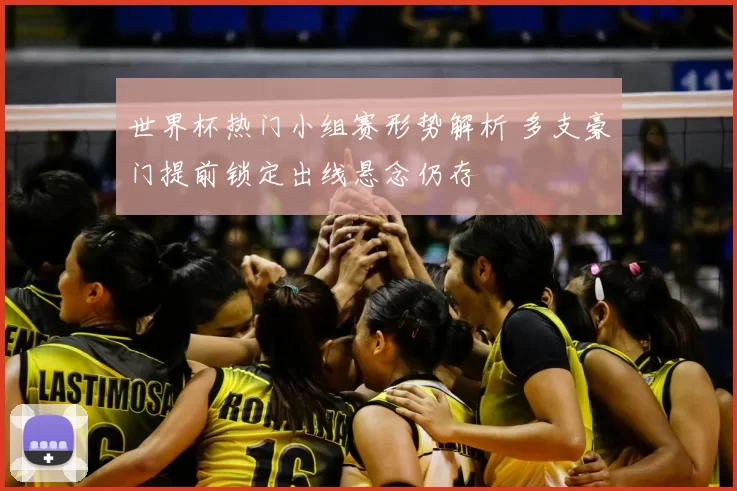 世界杯热门小组赛形势解析 多支豪门提前锁定出线悬念仍存