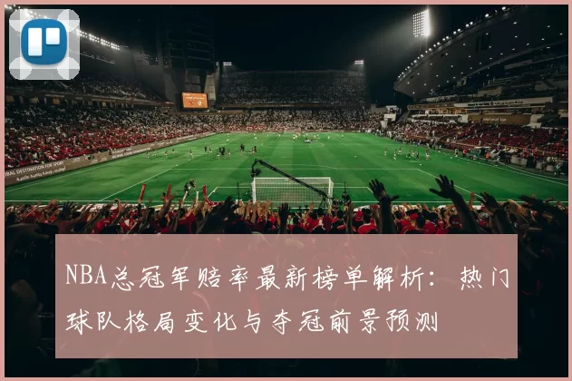NBA总冠军赔率最新榜单解析:热门球队格局变化与夺冠前景预测