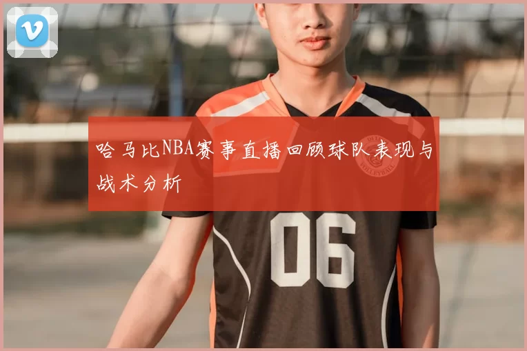 哈马比NBA赛事直播回顾球队表现与战术分析