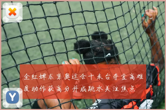 全红婵东京奥运会十米台夺金高难度动作获高分并成跳水关注焦点
