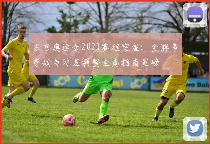 东京奥运会2021赛程官宣：金牌争夺战与时差调整全览指南重磅