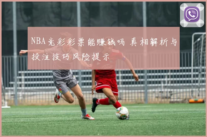 NBA竞彩彩票能赚钱吗 真相解析与投注技巧风险提示