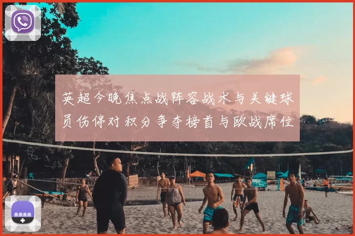 英超今晚焦点战阵容战术与关键球员伤停对积分争夺榜首与欧战席位影响