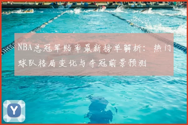 NBA总冠军赔率最新榜单解析:热门球队格局变化与夺冠前景预测
