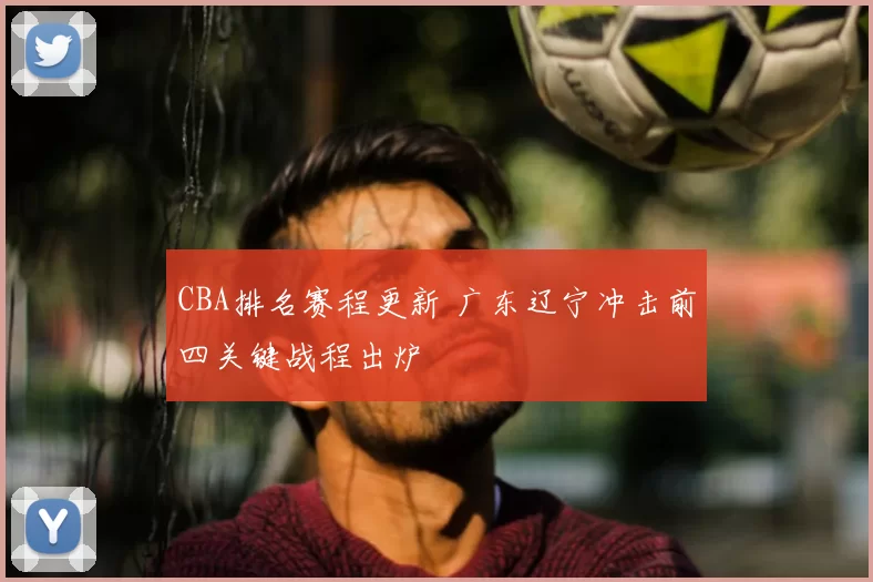 CBA排名赛程更新 广东辽宁冲击前四关键战程出炉
