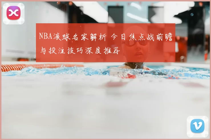 NBA滚球名家解析 今日焦点战前瞻与投注技巧深度推荐