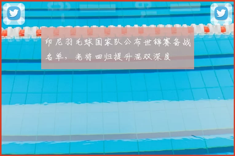 印尼羽毛球国家队公布世锦赛备战名单，老将回归提升混双深度