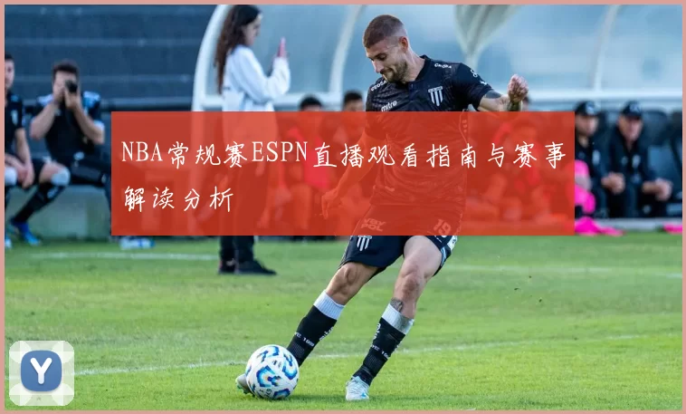 NBA常规赛ESPN直播观看指南与赛事解读分析
