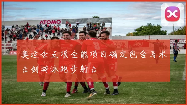 奥运会五项全能项目确定包含马术击剑游泳跑步射击