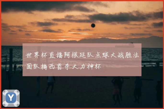 世界杯直播阿根廷队点球大战胜法国队梅西首夺大力神杯