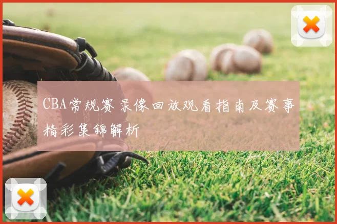 CBA常规赛录像回放观看指南及赛事精彩集锦解析