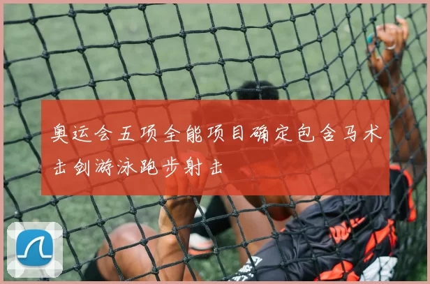 奥运会五项全能项目确定包含马术击剑游泳跑步射击