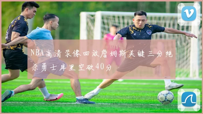 NBA高清录像回放詹姆斯关键三分绝杀勇士库里空砍40分