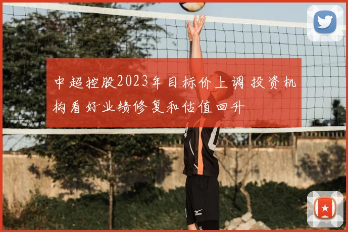 中超控股2023年目标价上调 投资机构看好业绩修复和估值回升