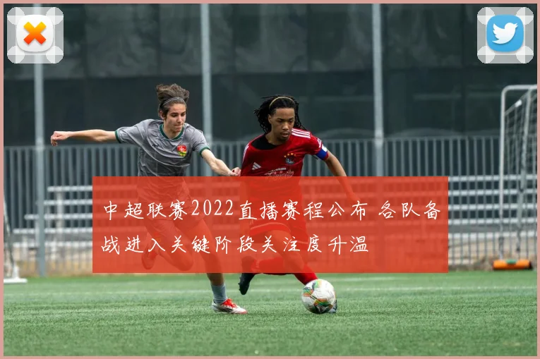 中超联赛2022直播赛程公布 各队备战进入关键阶段关注度升温