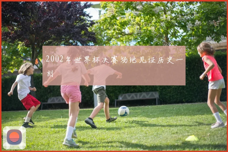 2002年世界杯决赛场地见证历史一刻
