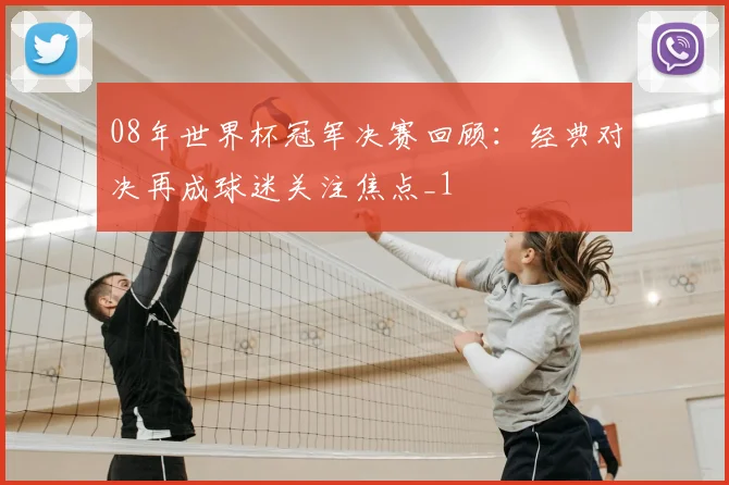 08年世界杯冠军决赛回顾:经典对决再成球迷关注焦点_1
