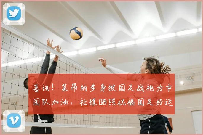 喜讯！莱昂纳多身披国足战袍为中国队加油，社媒晒照祝福国足好运