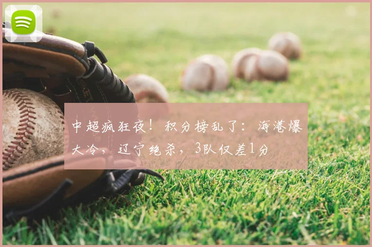 中超疯狂夜！积分榜乱了：海港爆大冷，辽宁绝杀，3队仅差1分