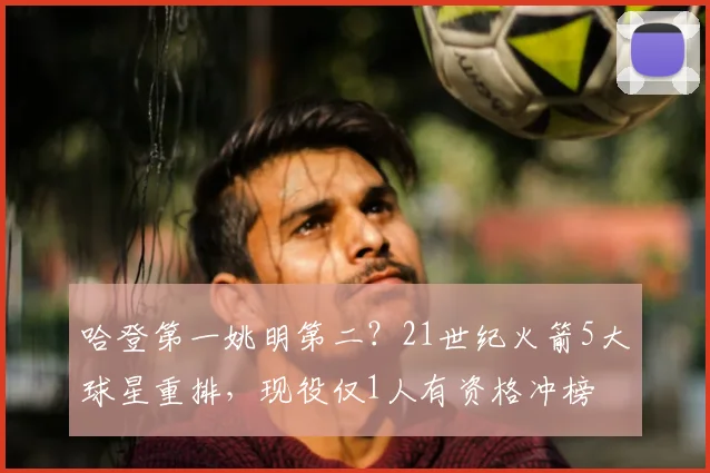 哈登第一姚明第二?21世纪火箭5大球星重排,现役仅1人有资格冲榜