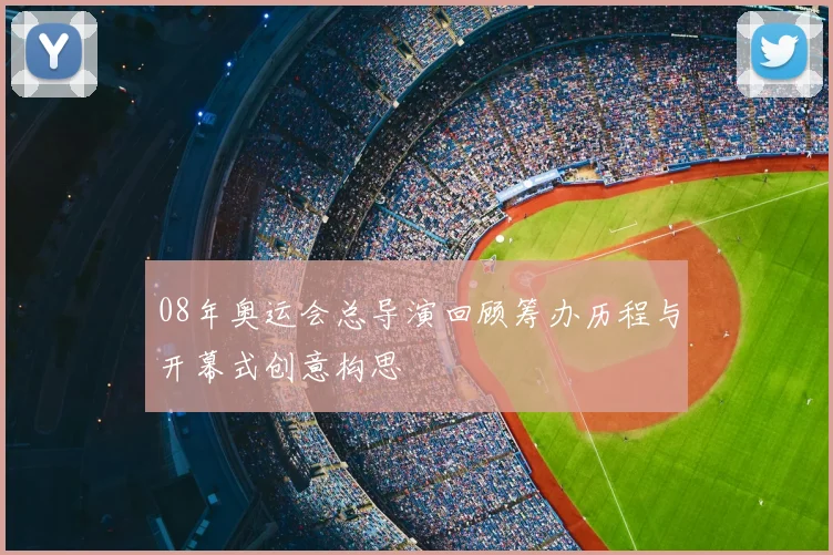 08年奥运会总导演回顾筹办历程与开幕式创意构思