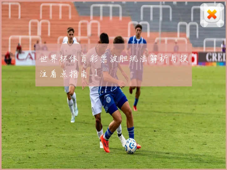 世界杯体育彩票波胆玩法解析与投注看点指南_1