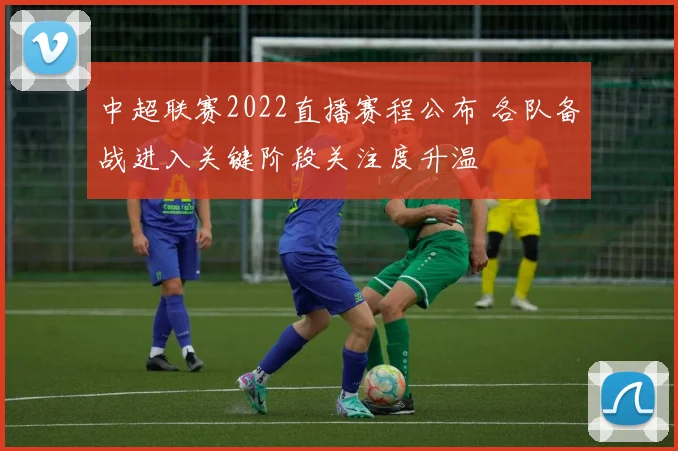 中超联赛2022直播赛程公布 各队备战进入关键阶段关注度升温